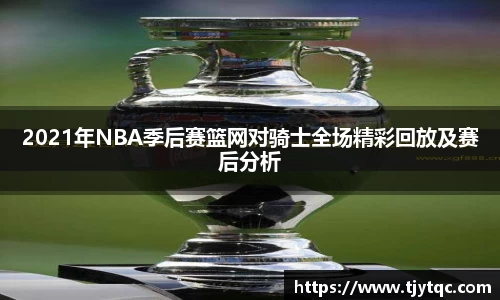 2021年NBA季后赛篮网对骑士全场精彩回放及赛后分析
