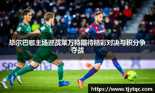 毕尔巴鄂主场迎战莱万特期待精彩对决与积分争夺战