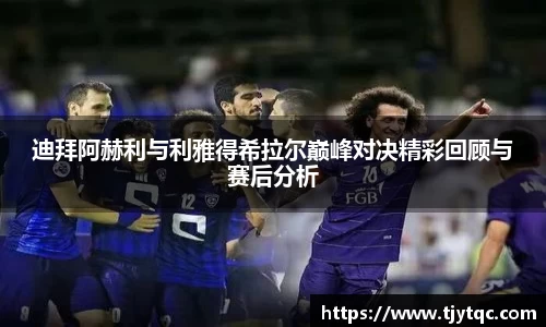迪拜阿赫利与利雅得希拉尔巅峰对决精彩回顾与赛后分析