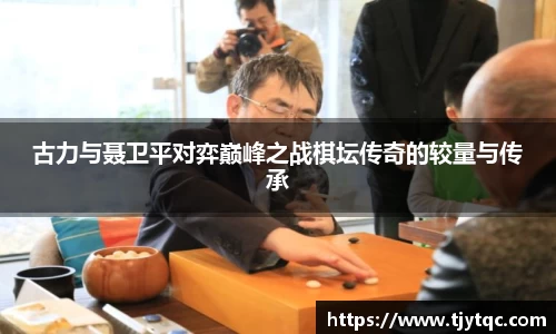 古力与聂卫平对弈巅峰之战棋坛传奇的较量与传承