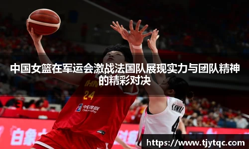 中国女篮在军运会激战法国队展现实力与团队精神的精彩对决