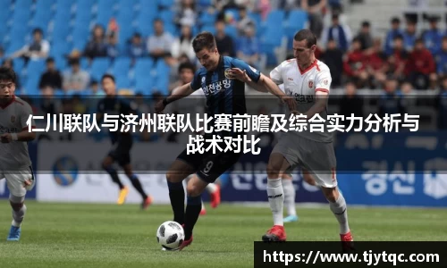 仁川联队与济州联队比赛前瞻及综合实力分析与战术对比